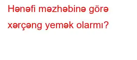 Hənəfi məzhəbinə görə xərçəng yemək olarmı?