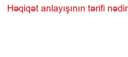 Həqiqət anlayışının tərifi nədir?