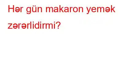 Hər gün makaron yemək zərərlidirmi?