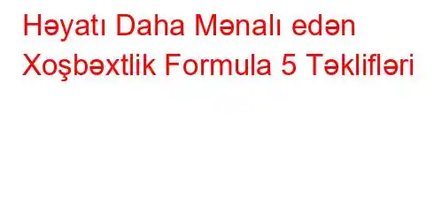 Həyatı Daha Mənalı edən Xoşbəxtlik Formula 5 Təklifləri