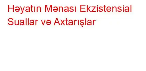 Həyatın Mənası Ekzistensial Suallar və Axtarışlar