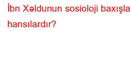 İbn Xəldunun sosioloji baxışları hansılardır?