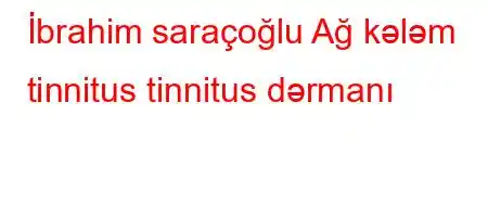 İbrahim saraçoğlu Ağ kələm tinnitus tinnitus dərmanı