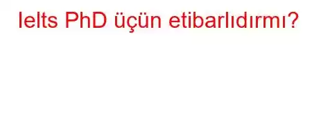 Ielts PhD üçün etibarlıdırmı?