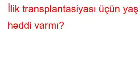 İlik transplantasiyası üçün yaş həddi varmı?