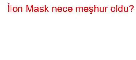 İlon Mask necə məşhur oldu?