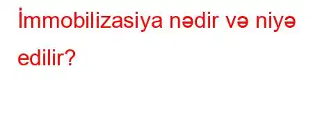 İmmobilizasiya nədir və niyə edilir?