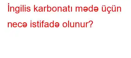 İngilis karbonatı mədə üçün necə istifadə olunur?