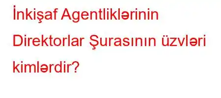 İnkişaf Agentliklərinin Direktorlar Şurasının üzvləri kimlərdir?