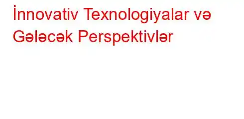 İnnovativ Texnologiyalar və Gələcək Perspektivlər