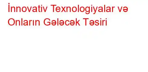 İnnovativ Texnologiyalar və Onların Gələcək Təsiri