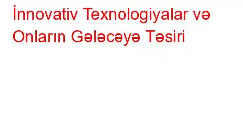 İnnovativ Texnologiyalar və Onların Gələcəyə Təsiri