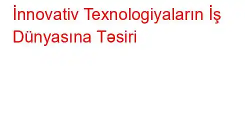 İnnovativ Texnologiyaların İş Dünyasına Təsiri