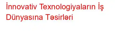 İnnovativ Texnologiyaların İş Dünyasına Təsirləri