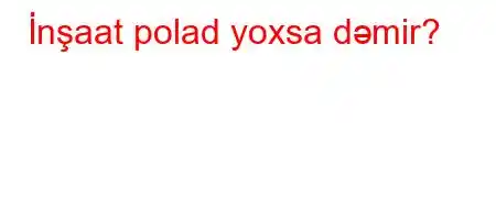 İnşaat polad yoxsa dəmir?