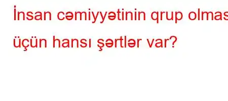 İnsan cəmiyyətinin qrup olması üçün hansı şərtlər var?