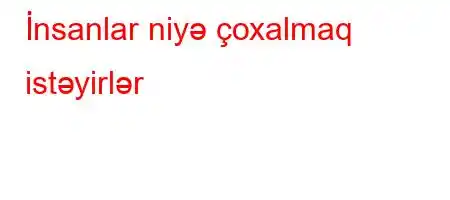 İnsanlar niyə çoxalmaq istəyirlər