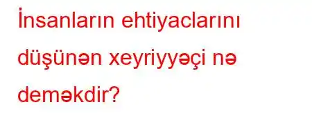 İnsanların ehtiyaclarını düşünən xeyriyyəçi nə deməkdir?