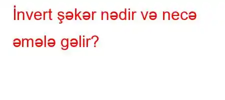 İnvert şəkər nədir və necə əmələ gəlir?