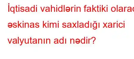 İqtisadi vahidlərin faktiki olaraq əskinas kimi saxladığı xarici valyutanın adı nədir?