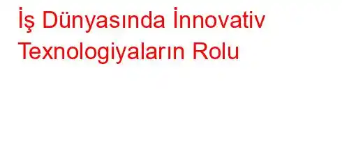 İş Dünyasında İnnovativ Texnologiyaların Rolu