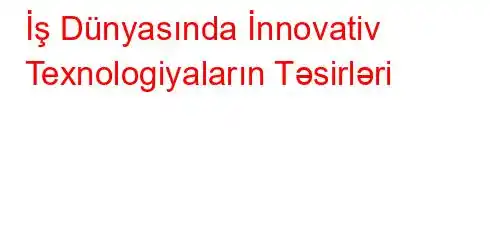 İş Dünyasında İnnovativ Texnologiyaların Təsirləri