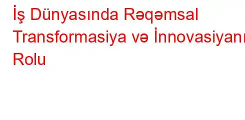 İş Dünyasında Rəqəmsal Transformasiya və İnnovasiyanın Rolu