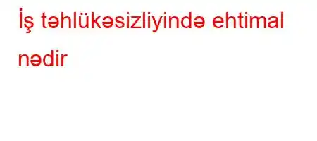 İş təhlükəsizliyində ehtimal nədir