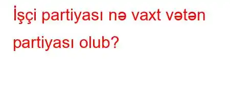 İşçi partiyası nə vaxt vətən partiyası olub?