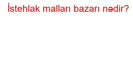 İstehlak malları bazarı nədir?