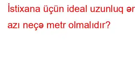 İstixana üçün ideal uzunluq ən azı neçə metr olmalıdır?