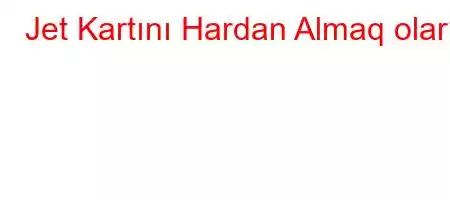 Jet Kartını Hardan Almaq olar?