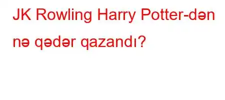 JK Rowling Harry Potter-dən nə qədər qazandı?