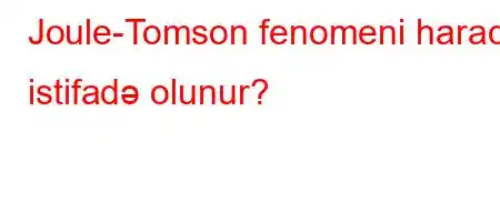 Joule-Tomson fenomeni harada istifadə olunur?