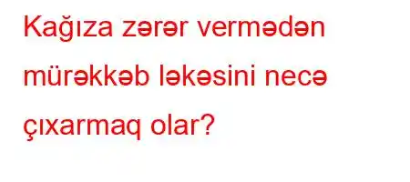 Kağıza zərər vermədən mürəkkəb ləkəsini necə çıxarmaq olar?