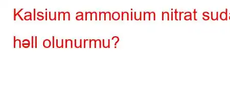 Kalsium ammonium nitrat suda həll olunurmu?