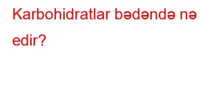 Karbohidratlar bədəndə nə edir?