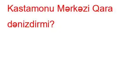 Kastamonu Mərkəzi Qara dənizdirmi?