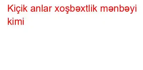 Kiçik anlar xoşbəxtlik mənbəyi kimi