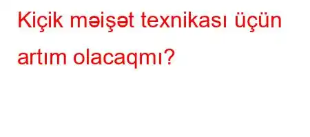 Kiçik məişət texnikası üçün artım olacaqmı?