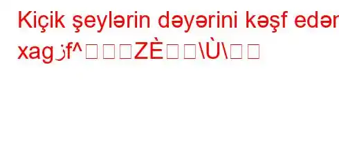 Kiçik şeylərin dəyərini kəşf edən xagزf^Z\\