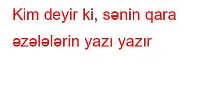 Kim deyir ki, sənin qara əzələlərin yazı yazır