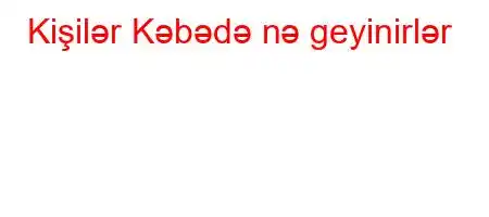 Kişilər Kəbədə nə geyinirlər