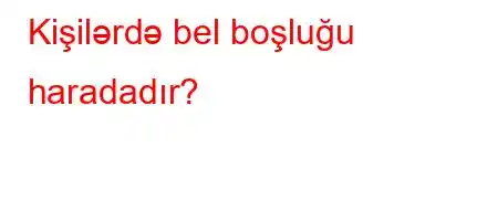 Kişilərdə bel boşluğu haradadır?