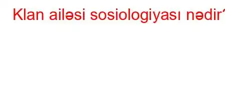 Klan ailəsi sosiologiyası nədir?