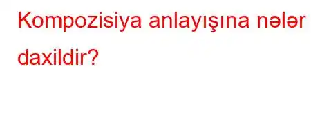 Kompozisiya anlayışına nələr daxildir?