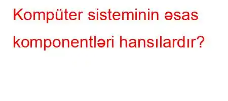 Kompüter sisteminin əsas komponentləri hansılardır?