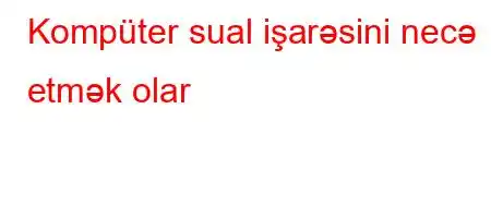 Kompüter sual işarəsini necə etmək olar