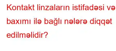 Kontakt linzaların istifadəsi və baxımı ilə bağlı nələrə diqqət edilməlidir?