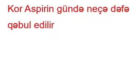 Kor Aspirin gündə neçə dəfə qəbul edilir